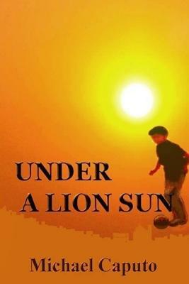 Under a Lion Sun: Chilhood Days of Joy and Sorrow in Old Calabria by Michael Caputo