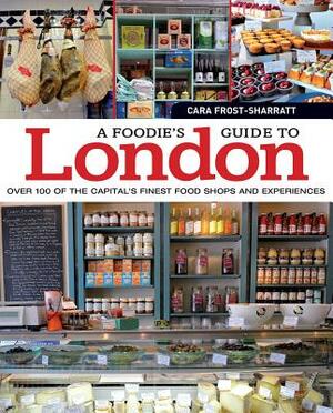 A Foodie's Guide to London: Over 100 of the Capital's Finest Food Shops and Experiences by Cara Frost-Sharratt