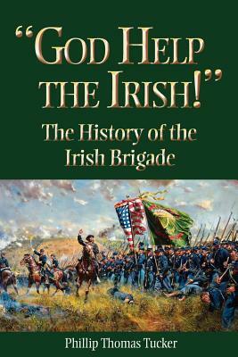 God Help the Irish!: The History of the Irish Brigade by Phillip Thomas Tucker