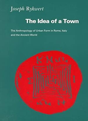 The Idea Of A Town: The Anthropology Of Urban Form In Rome, Italy And The Ancient World by Joseph Rykwert