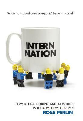 Intern Nation: How to Earn Nothing and Learn Little in the Brave New Economy by Ross Perlin