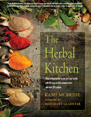The Herbal Kitchen: Bring Lasting Health to You and Your Family with 50 Easy-To-Find Common Herbs and Over 250 Recipes by Rosemary Gladstar, Kami McBride