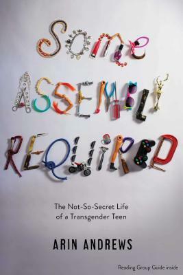 Some Assembly Required: The Not-So-Secret Life of a Transgender Teen by Arin Andrews