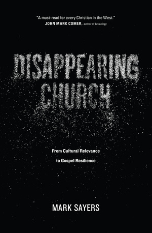 Disappearing Church: From Cultural Relevance to Gospel Resilience by Mark Sayers