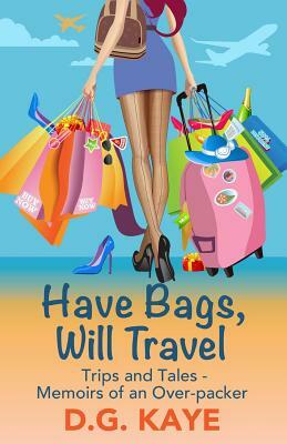 Have Bags, Will Travel: Trips and Tales - Memoirs of an Over-Packer by D. G. Kaye