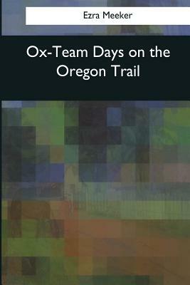 Ox-Team Days on the Oregon Trail by Ezra Meeker