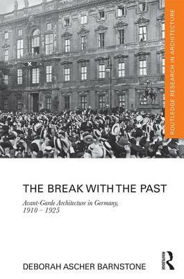 The Break with the Past: Avant-Garde Architecture in Germany, 1910 - 1925 by Deborah Ascher Barnstone