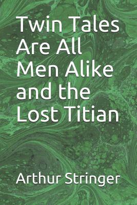 Twin Tales Are All Men Alike and the Lost Titian by Arthur Stringer