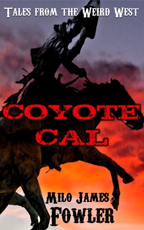 Coyote Cal: Tales from the Weird West by Milo James Fowler