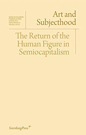 Art and Subjecthood: The Return of the Human Figure in Semiocapitalism by Daniel Birnbaum, Nikolaus Hirsch, Isabelle Graw