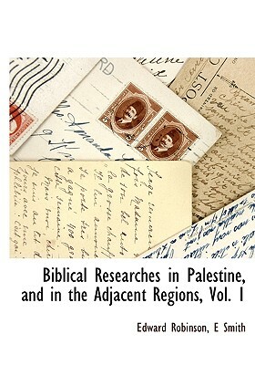 Biblical Researches in Palestine, and in the Adjacent Regions, Vol. 1 by Edward Robinson, Smith E.
