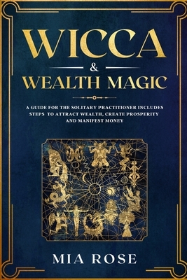 Wicca & Wealth Magic: A Guide for the Solitary Practitioner includes Steps to Attract Wealth, Create Prosperity and Manifest Money by Mia Rose