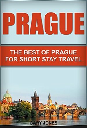 Prague: The Best Of Prague for Short Stay Travel (Short Stay Travel - City Guides Book 14) by Gary Jones