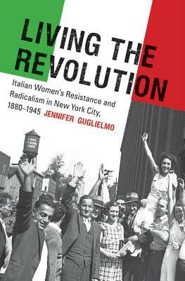 Living the Revolution: Italian Women's Resistance and Radicalism in New York City, 1880-1945 by Jennifer Guglielmo