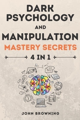 Dark Psychology and Manipulation Mastery Secrets: 4 in 1: The Complete Guide to Learn How to Read People, Use Mind Control with Secret Techniques, Gai by John Browning