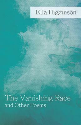 The Vanishing Race and Other Poems by Ella Higginson