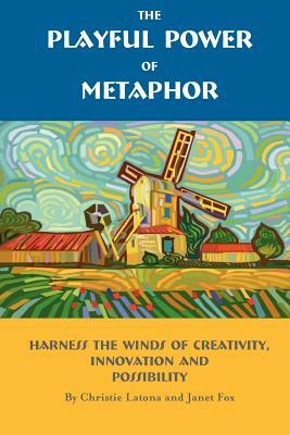 The Playful Power of Metaphor: Harness the Winds of Creativity, Innovation and Possibility by Janet Fox, Christie Latona