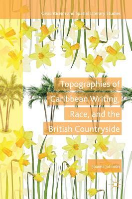 Topographies of Caribbean Writing, Race, and the British Countryside by Joanna Johnson