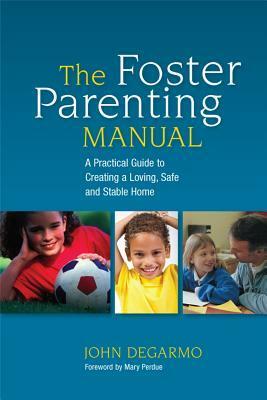 The Foster Parenting Manual: A Practical Guide to Creating a Loving, Safe and Stable Home by John DeGarmo