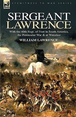Sergeant Lawrence: With the 40th Regt. of Foot in South America, the Peninsular War & at Waterloo by Wiliam Lawrence, William Lawrence