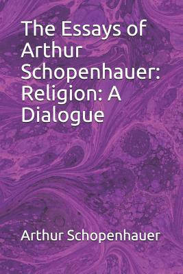 The Essays of Arthur Schopenhauer: Religion: A Dialogue by Arthur Schopenhauer