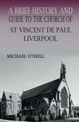 A Brief History and Guide to the Church of St Vincent de Paul, Liverpool by Michael O'Neill