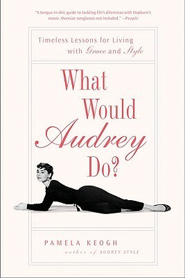 What Would Audrey Do?: Timeless Lessons for Living with Grace and Style by Pamela Keogh