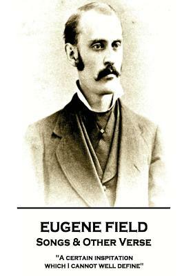 Eugene Field - Songs & Other Verse: A Certain Inspitation Which I Cannot Well Define by Eugene Field