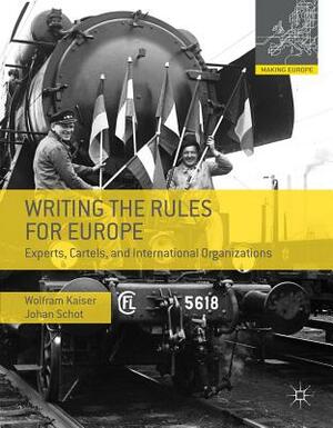 Writing the Rules for Europe: Experts, Cartels, and International Organizations by Johan Schot, Wolfram Kaiser