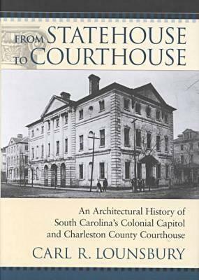 From Statehouse to Courthouse: An Architectural History of South Carolina's Colonial Capitol and the Charleston County Courthouse by Carl R. Lounsbury