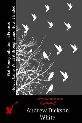 Fiat Money Inflation in France: How it Came, What it Brought, and How it Ended by Andrew Dickson White