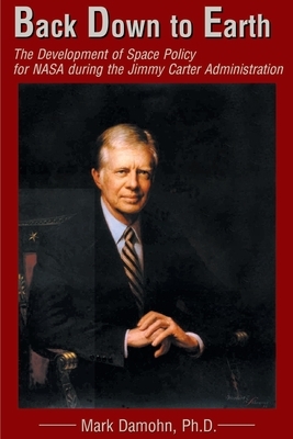 Back Down to Earth: The Development of Space Policy for NASA During the Jimmy Carter Administration by Mark Damohn