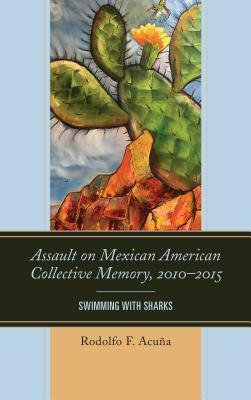Assault on Mexican American Collective Memory, 2010-2015: Swimming with Sharks by Rodolfo F. Acuña