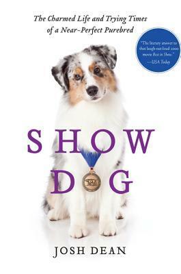 Show Dog: The Charmed Life and Trying Times of a Near-Perfect Purebred by Josh Dean