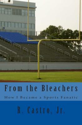 From the Bleachers: How I Became a Sports Fanatic by Roberto Castro