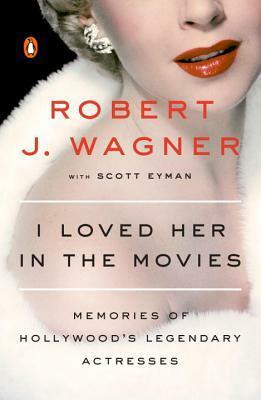 I Loved Her in the Movies: Memories of Hollywood's Legendary Actresses by Scott Eyman, Robert J. Wagner