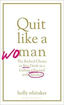 Quit Like a Woman: The Radical Choice to Not Drink in a Culture Obsessed with Alcohol by Holly Whitaker