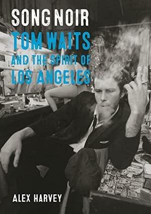 Song Noir: Tom Waits and the Spirit of Los Angeles by Alex Harvey