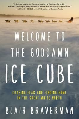 Welcome to the Goddamn Ice Cube: Chasing Fear and Finding Home in the Great White North by Blair Braverman