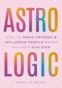 Astrologic: How To Make Friends &amp; Influence People Based on Their Sun Sign by Amelia Wood