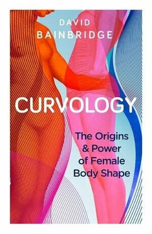 Curvology: The Origins and Power of Female Body Shape by David Bainbridge