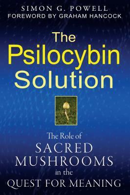 The Psilocybin Solution: The Role of Sacred Mushrooms in the Quest for Meaning by Simon G. Powell