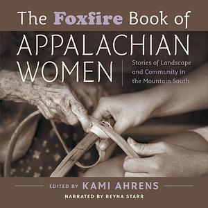 The Foxfire Book of Appalachian Women: Stories of Landscape and Community in the Mountain South by Kami Ahrens