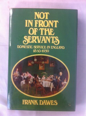 Not in Front of the Servants; Domestic Service in England 1850-1939 by Frank Victor Dawes