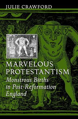 Marvelous Protestantism: Monstrous Births in Post-Reformation England by Julie Crawford