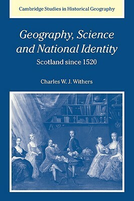 Geography, Science and National Identity: Scotland Since 1520 by Charles W. J. Withers