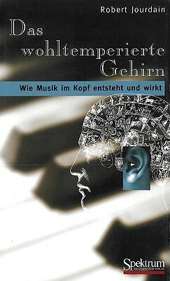 Das Wohltemperierte Gehirn: Wie Musik Im Kopf Entsteht Und Wirkt by Robert Jourdain