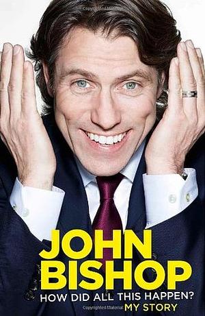 John Bishop: How Did All This Happen? by John Bishop