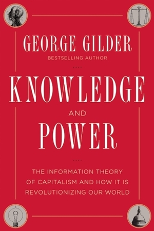 Knowledge and Power: The Information Theory of Capitalism and How it is Revolutionizing our World by George Gilder