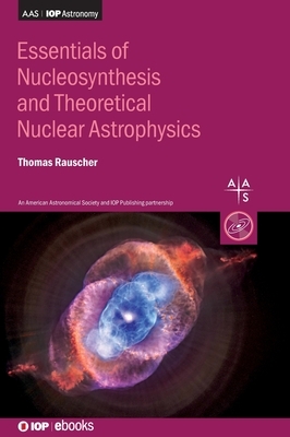 Essentials for Nucleosynthesis and Theoretical Nuclear Astrophysics by Thomas Rauscher